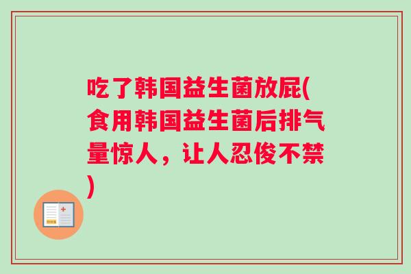 吃了韩国益生菌放屁(食用韩国益生菌后排气量惊人，让人忍俊不禁)