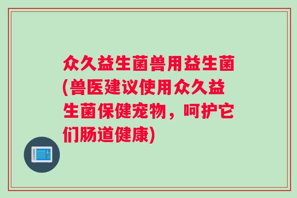 众久益生菌兽用益生菌(兽医建议使用众久益生菌保健宠物，呵护它们肠道健康)