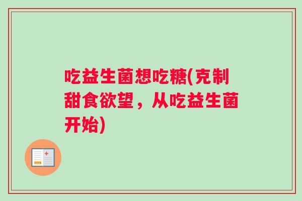 吃益生菌想吃糖(克制甜食欲望，从吃益生菌开始)
