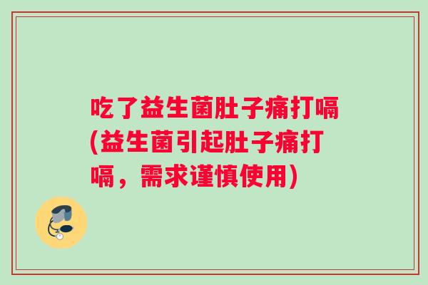 吃了益生菌肚子痛打嗝(益生菌引起肚子痛打嗝，需求谨慎使用)