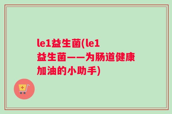 le1益生菌(le1益生菌——为肠道健康加油的小助手)