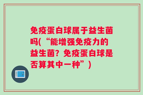 免疫蛋白球属于益生菌吗(“能增强免疫力的益生菌？免疫蛋白球是否算其中一种”)