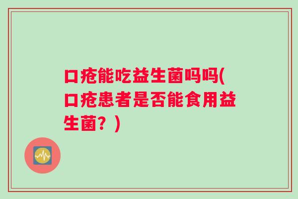 口疮能吃益生菌吗吗(口疮患者是否能食用益生菌？)