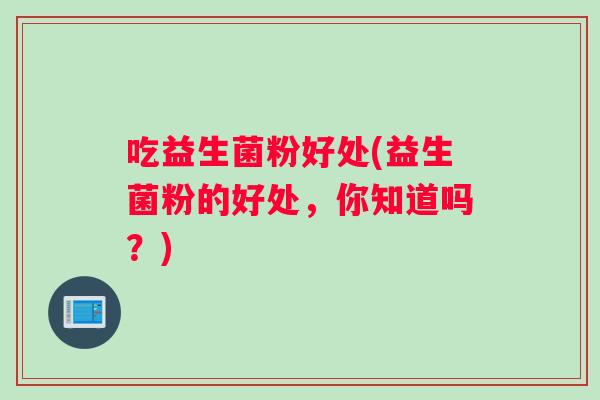 吃益生菌粉好处(益生菌粉的好处，你知道吗？)