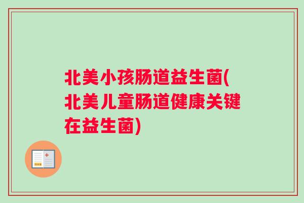 北美小孩肠道益生菌(北美儿童肠道健康关键在益生菌)