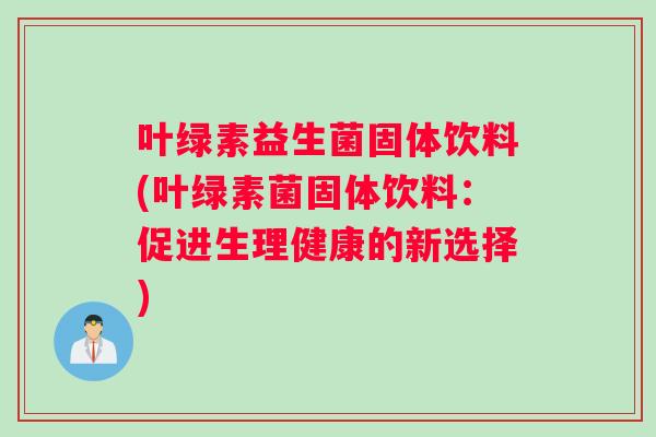 叶绿素益生菌固体饮料(叶绿素菌固体饮料：促进生理健康的新选择)