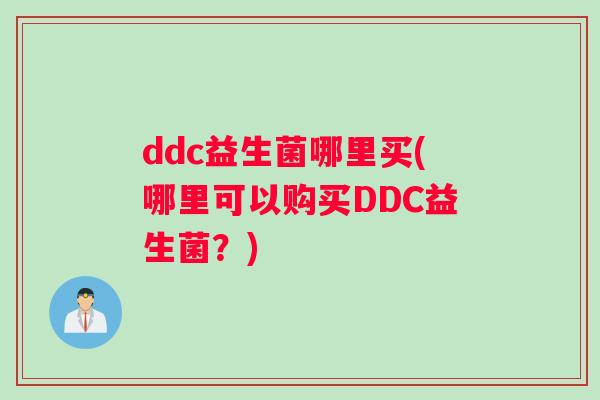 ddc益生菌哪里买(哪里可以购买DDC益生菌？)