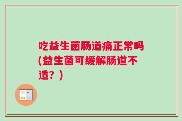 吃益生菌肠道痛正常吗(益生菌可缓解肠道不适？)