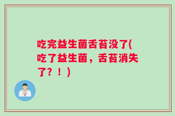 吃完益生菌舌苔没了(吃了益生菌，舌苔消失了？！)
