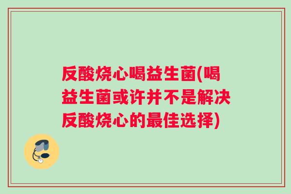 反酸烧心喝益生菌(喝益生菌或许并不是解决反酸烧心的最佳选择)