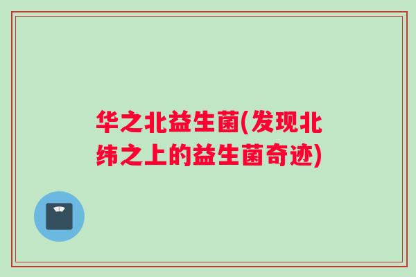 华之北益生菌(发现北纬之上的益生菌奇迹)