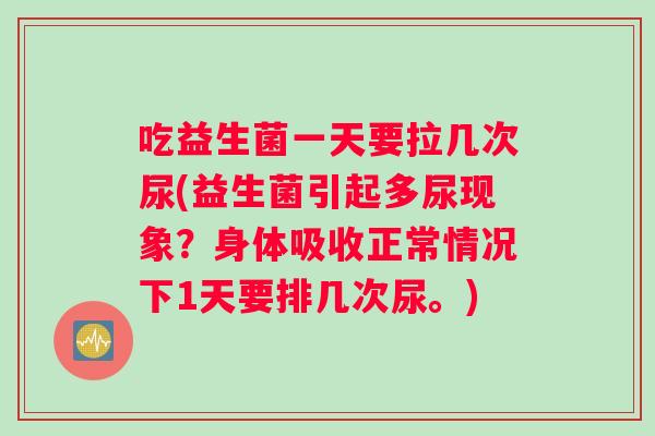 吃益生菌一天要拉几次尿(益生菌引起多尿现象？身体吸收正常情况下1天要排几次尿。)