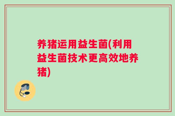 养猪运用益生菌(利用益生菌技术更高效地养猪)