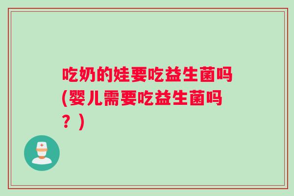 吃奶的娃要吃益生菌吗(婴儿需要吃益生菌吗？)
