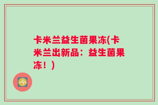 卡米兰益生菌果冻(卡米兰出新品：益生菌果冻！)