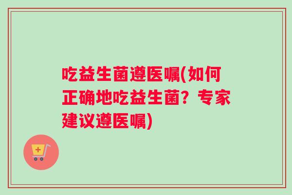 吃益生菌遵医嘱(如何正确地吃益生菌？专家建议遵医嘱)