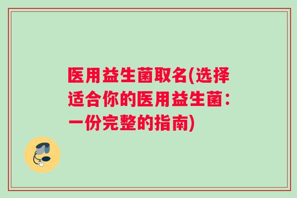 医用益生菌取名(选择适合你的医用益生菌：一份完整的指南)