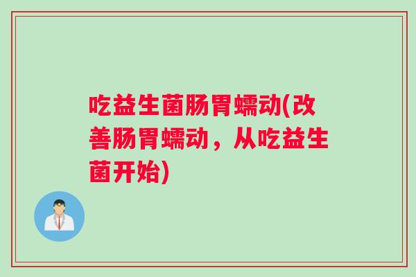 吃益生菌肠胃蠕动(改善肠胃蠕动，从吃益生菌开始)