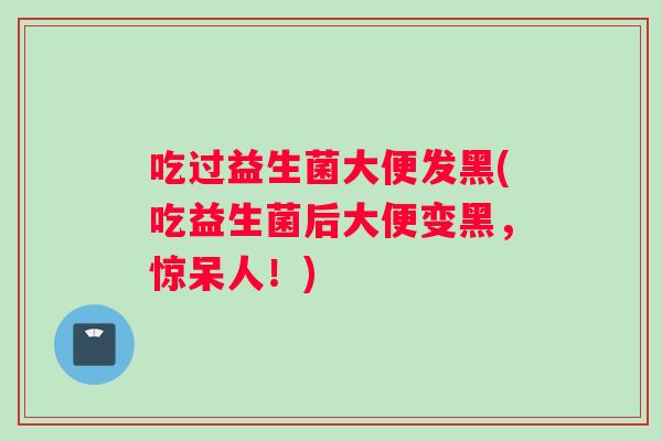 吃过益生菌大便发黑(吃益生菌后大便变黑，惊呆人！)