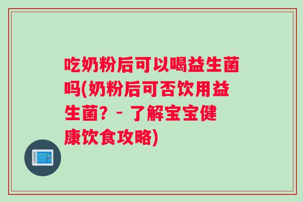 吃奶粉后可以喝益生菌吗(奶粉后可否饮用益生菌？- 了解宝宝健康饮食攻略)