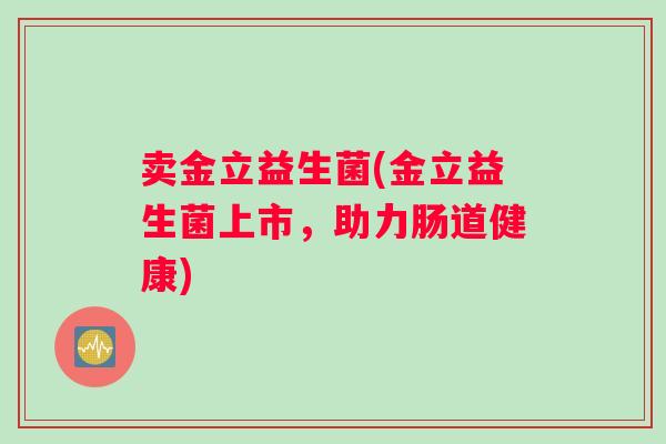 卖金立益生菌(金立益生菌上市，助力肠道健康)