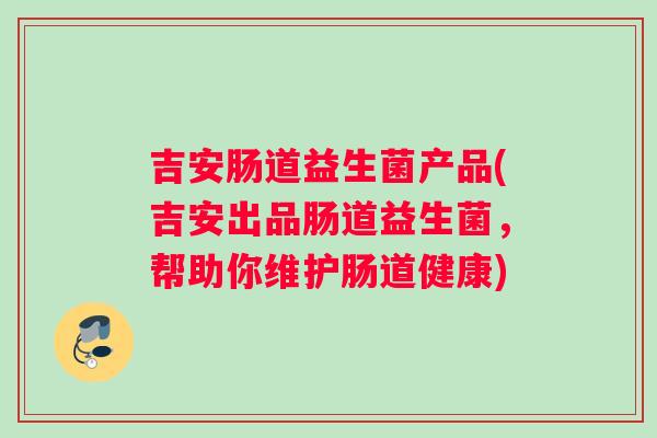 吉安肠道益生菌产品(吉安出品肠道益生菌，帮助你维护肠道健康)