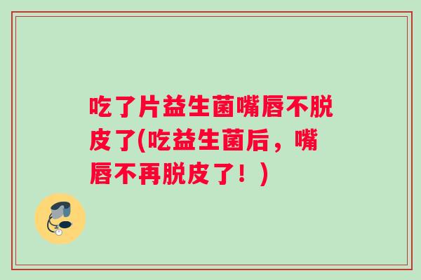 吃了片益生菌嘴唇不脱皮了(吃益生菌后，嘴唇不再脱皮了！)