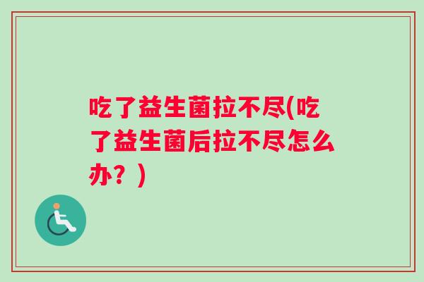吃了益生菌拉不尽(吃了益生菌后拉不尽怎么办？)