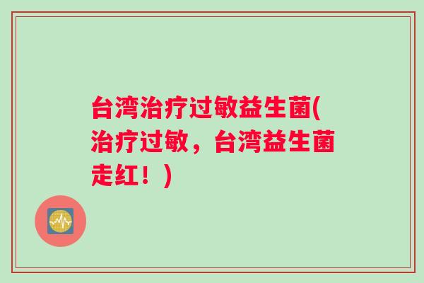 台湾治疗过敏益生菌(治疗过敏，台湾益生菌走红！)