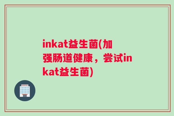 inkat益生菌(加强肠道健康，尝试inkat益生菌)