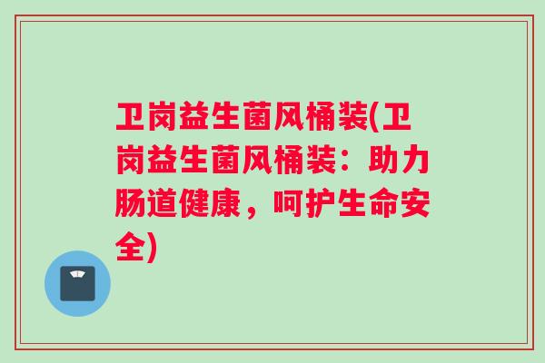 卫岗益生菌风桶装(卫岗益生菌风桶装：助力肠道健康，呵护生命安全)