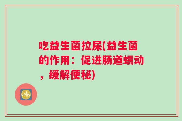 吃益生菌拉屎(益生菌的作用：促进肠道蠕动，缓解便秘)