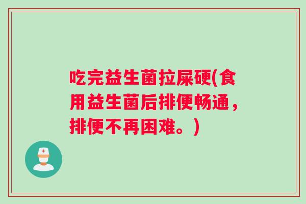 吃完益生菌拉屎硬(食用益生菌后排便畅通，排便不再困难。)