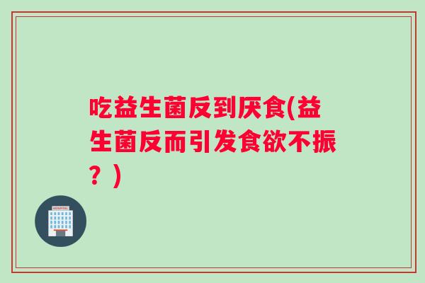 吃益生菌反到厌食(益生菌反而引发食欲不振？)