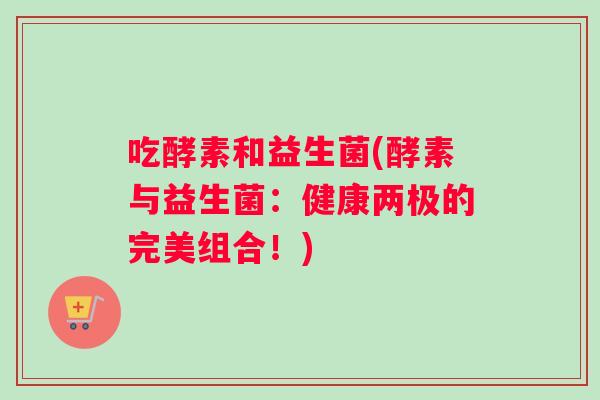 吃酵素和益生菌(酵素与益生菌：健康两极的完美组合！)