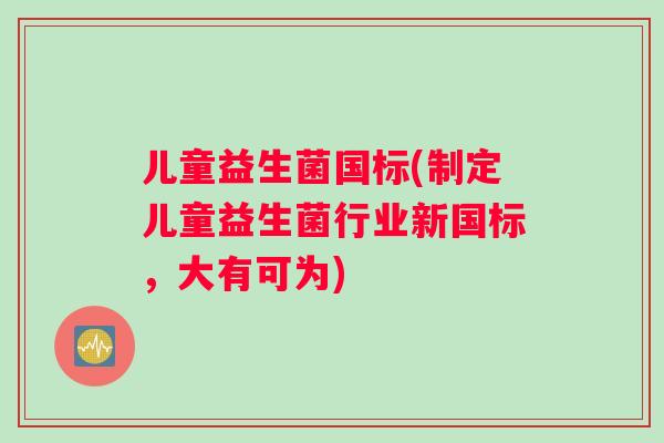 儿童益生菌国标(制定儿童益生菌行业新国标，大有可为)