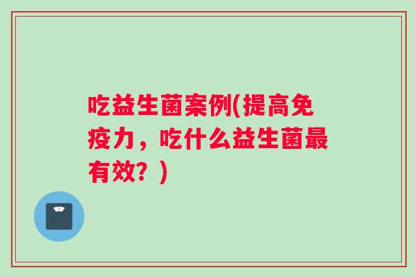 吃益生菌案例(提高免疫力，吃什么益生菌最有效？)