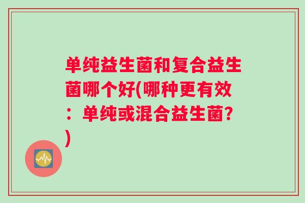 单纯益生菌和复合益生菌哪个好(哪种更有效：单纯或混合益生菌？)