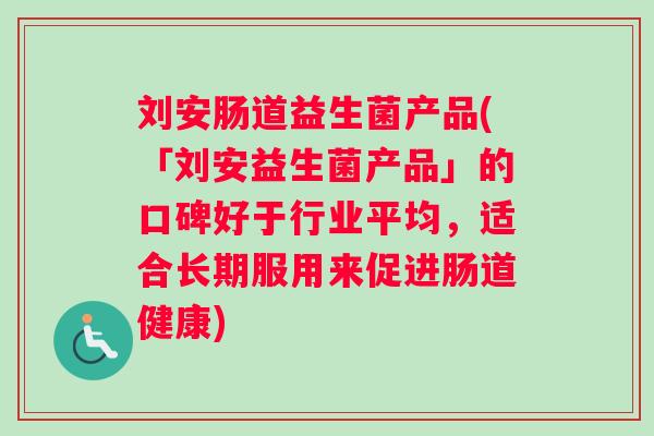 刘安肠道益生菌产品(「刘安益生菌产品」的口碑好于行业平均，适合长期服用来促进肠道健康)