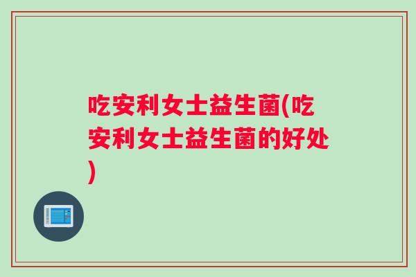 吃安利女士益生菌(吃安利女士益生菌的好处)