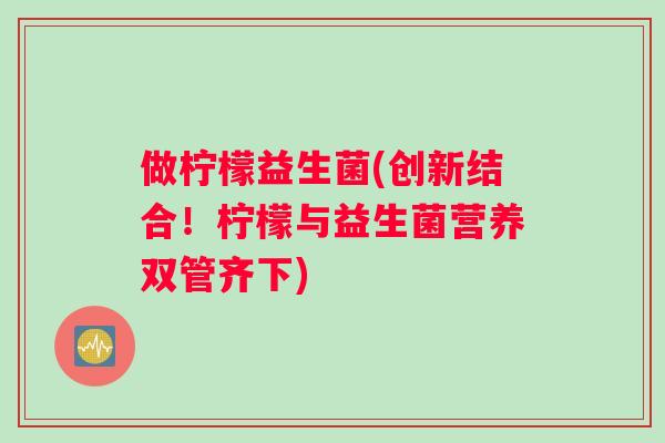 做柠檬益生菌(创新结合！柠檬与益生菌营养双管齐下)