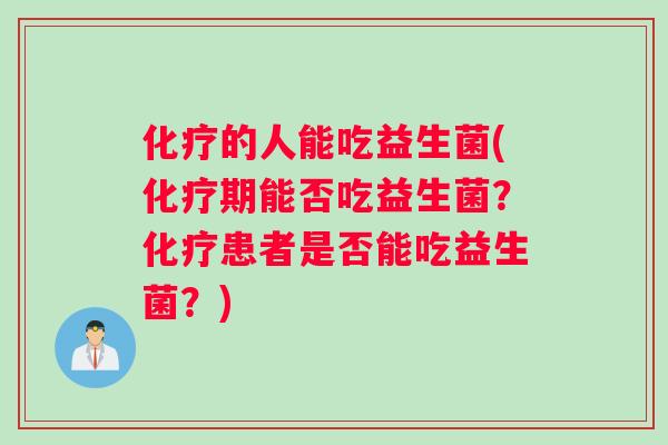 化疗的人能吃益生菌(化疗期能否吃益生菌？化疗患者是否能吃益生菌？)