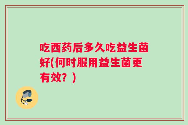 吃西药后多久吃益生菌好(何时服用益生菌更有效？)