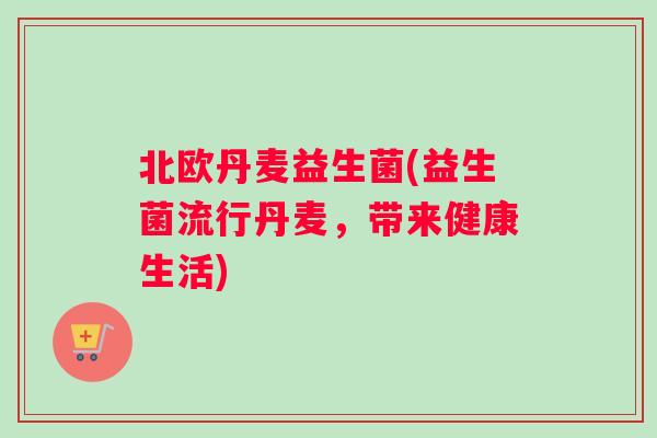 北欧丹麦益生菌(益生菌流行丹麦，带来健康生活)