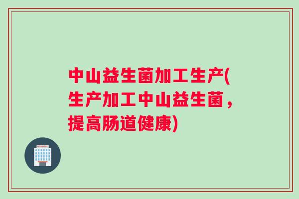 中山益生菌加工生产(生产加工中山益生菌，提高肠道健康)