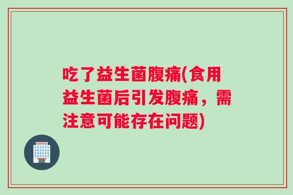 吃了益生菌腹痛(食用益生菌后引发腹痛，需注意可能存在问题)