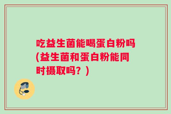 吃益生菌能喝蛋白粉吗(益生菌和蛋白粉能同时摄取吗？)