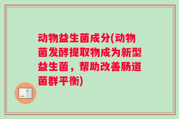 动物益生菌成分(动物菌发酵提取物成为新型益生菌，帮助改善肠道菌群平衡)
