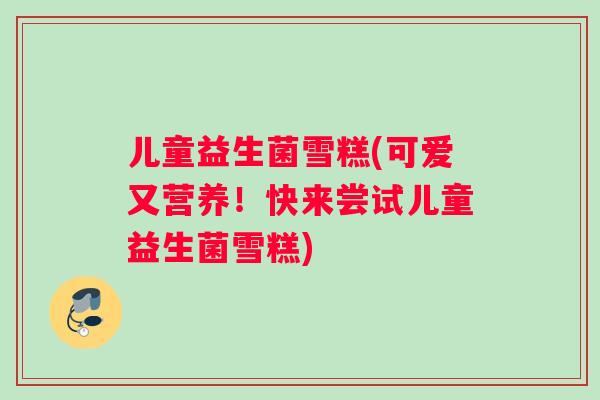 儿童益生菌雪糕(可爱又营养！快来尝试儿童益生菌雪糕)