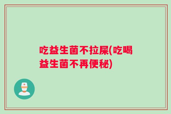 吃益生菌不拉屎(吃喝益生菌不再便秘)